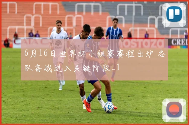 6月16日世界杯小组赛赛程出炉 各队备战进入关键阶段_1