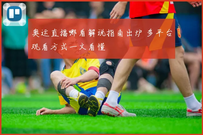 奥运直播哪看解说指南出炉 多平台观看方式一文看懂