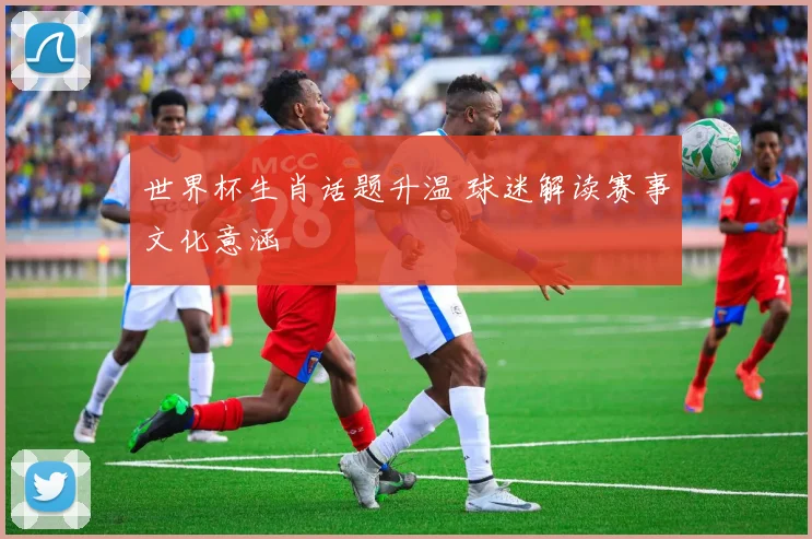 世界杯生肖话题升温 球迷解读赛事文化意涵
