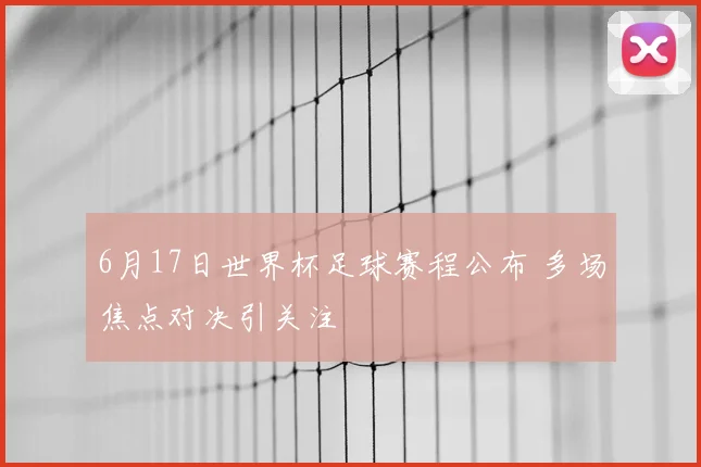 6月17日世界杯足球赛程公布 多场焦点对决引关注