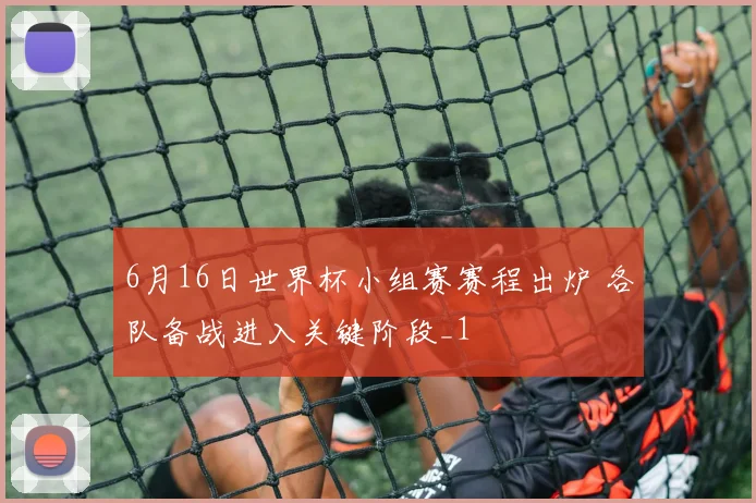 6月16日世界杯小组赛赛程出炉 各队备战进入关键阶段_1