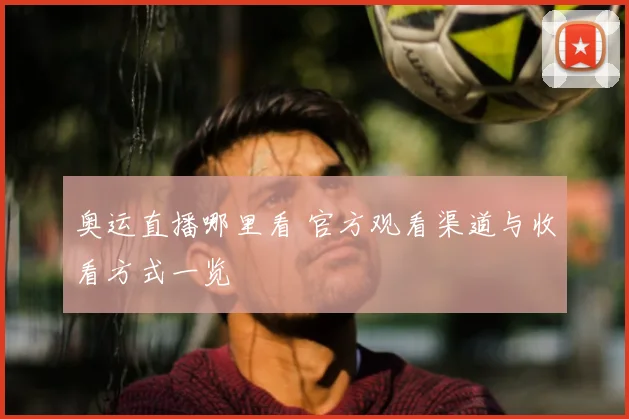 奥运直播哪里看 官方观看渠道与收看方式一览