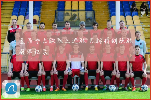 皇马冲击欧冠三连冠 目标再创欧冠冠军纪录