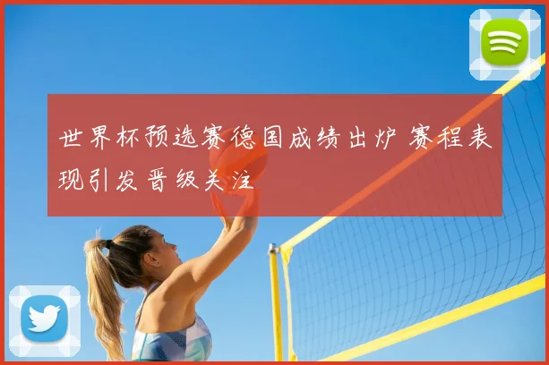 世界杯预选赛德国成绩出炉 赛程表现引发晋级关注