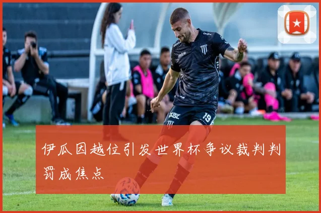伊瓜因越位引发世界杯争议裁判判罚成焦点