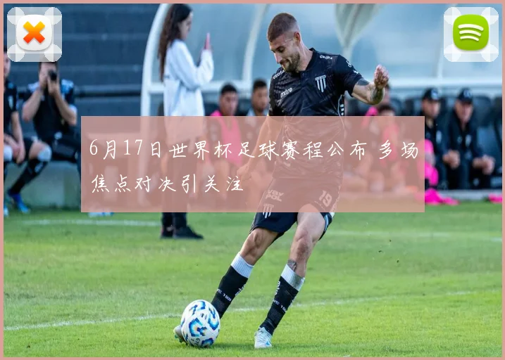 6月17日世界杯足球赛程公布 多场焦点对决引关注