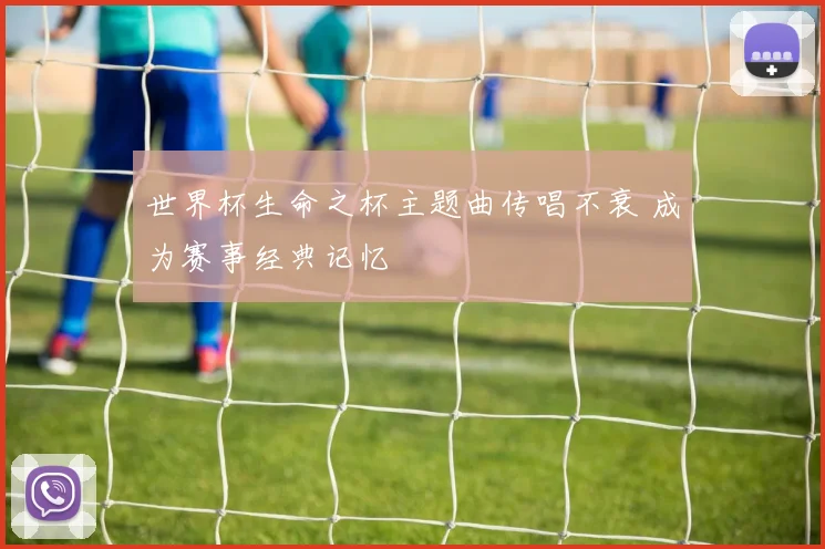 世界杯生命之杯主题曲传唱不衰 成为赛事经典记忆