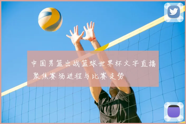 中国男篮出战篮球世界杯文字直播 聚焦赛场进程与比赛走势