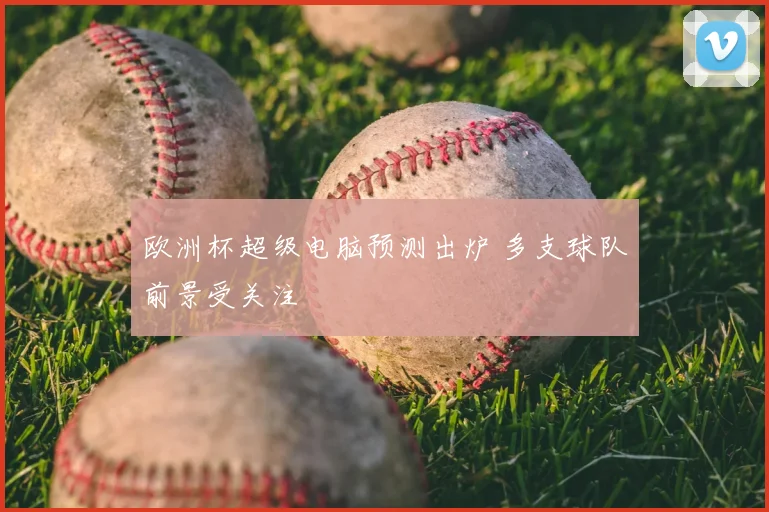 欧洲杯超级电脑预测出炉 多支球队前景受关注