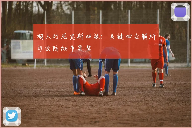 湖人对尼克斯回放：关键回合解析与攻防细节复盘