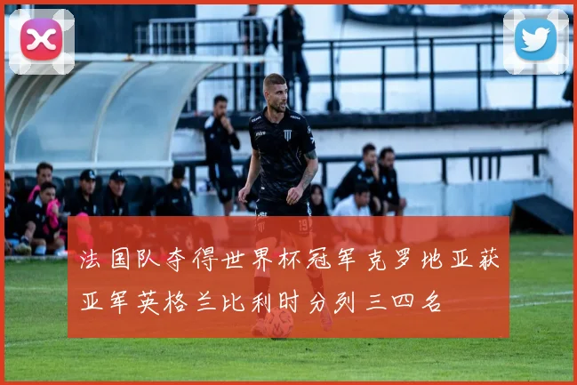 法国队夺得世界杯冠军克罗地亚获亚军英格兰比利时分列三四名