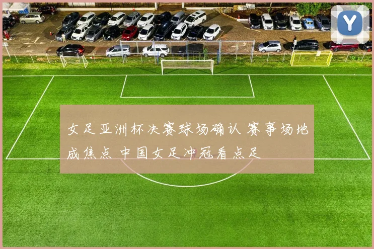 女足亚洲杯决赛球场确认 赛事场地成焦点 中国女足冲冠看点足