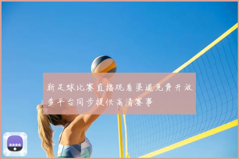 新足球比赛直播观看渠道免费开放多平台同步提供高清赛事