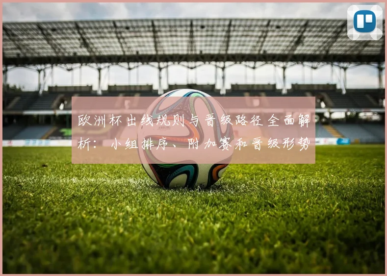 欧洲杯出线规则与晋级路径全面解析:小组排序、附加赛和晋级形势