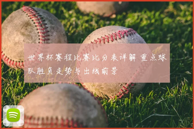 世界杯赛程比赛比分表详解 重点球队胜负走势与出线前景