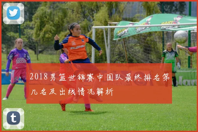 2018男篮世锦赛中国队最终排名第几名及出线情况解析