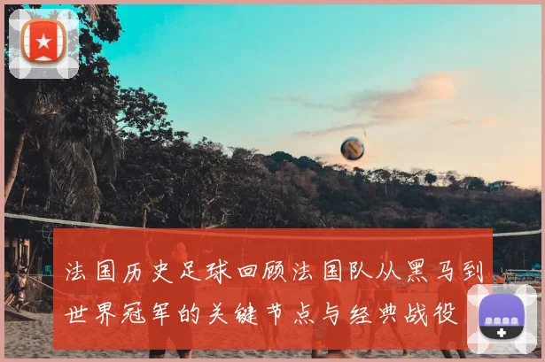法国历史足球回顾法国队从黑马到世界冠军的关键节点与经典战役