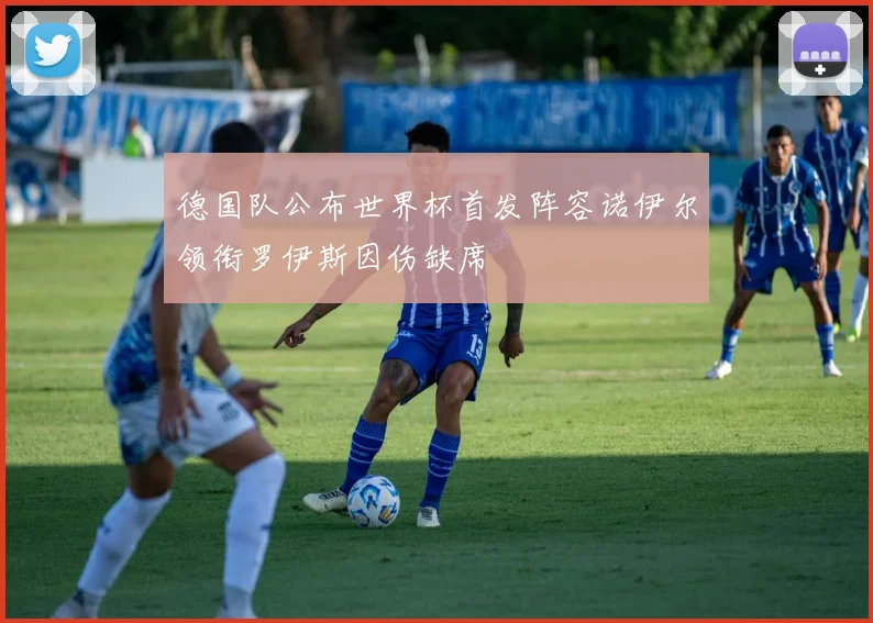 德国队公布世界杯首发阵容诺伊尔领衔罗伊斯因伤缺席