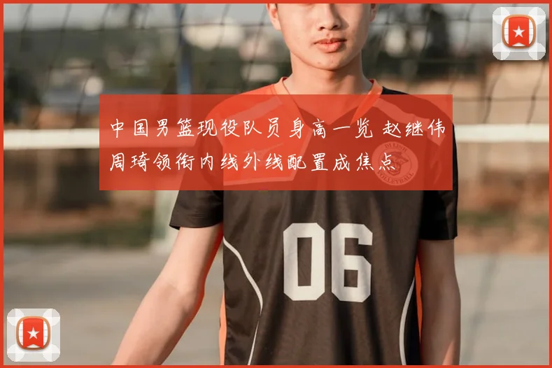 中国男篮现役队员身高一览 赵继伟周琦领衔内线外线配置成焦点