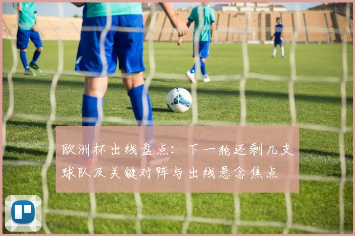欧洲杯出线盘点：下一轮还剩几支球队及关键对阵与出线悬念焦点