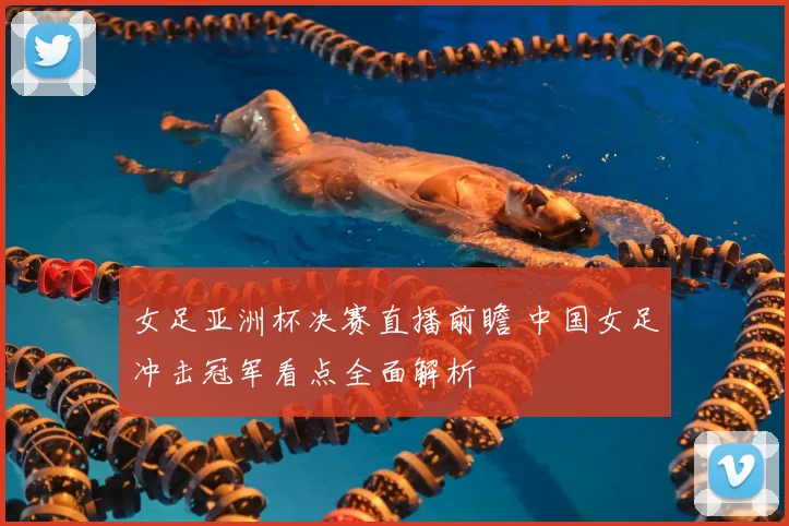 女足亚洲杯决赛直播前瞻 中国女足冲击冠军看点全面解析