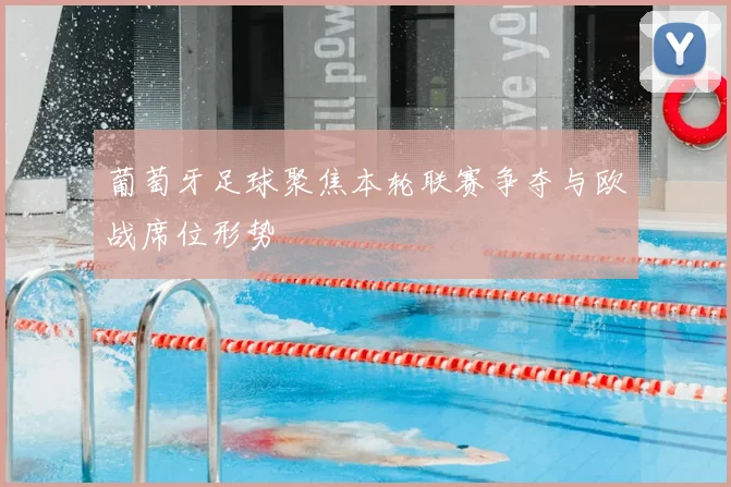 葡萄牙足球聚焦本轮联赛争夺与欧战席位形势