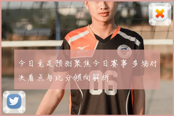 今日竞足预测聚焦今日赛事 多场对决看点与比分倾向解析