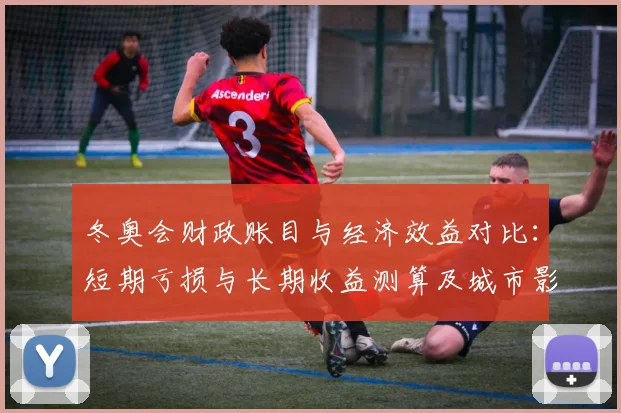冬奥会财政账目与经济效益对比：短期亏损与长期收益测算及城市影响评估