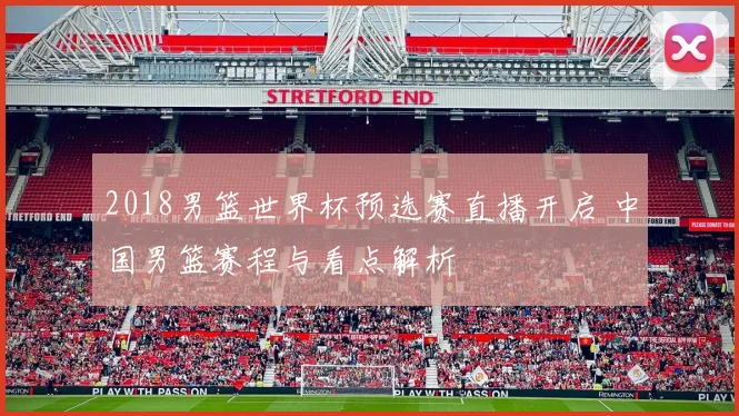 2018男篮世界杯预选赛直播开启 中国男篮赛程与看点解析