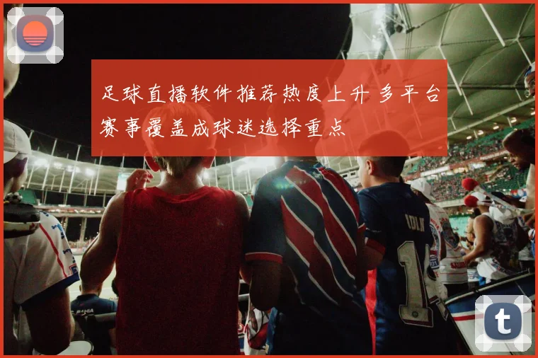 足球直播软件推荐热度上升 多平台赛事覆盖成球迷选择重点