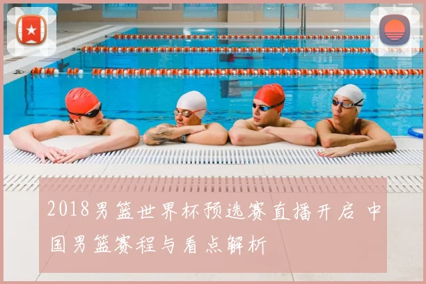 2018男篮世界杯预选赛直播开启 中国男篮赛程与看点解析