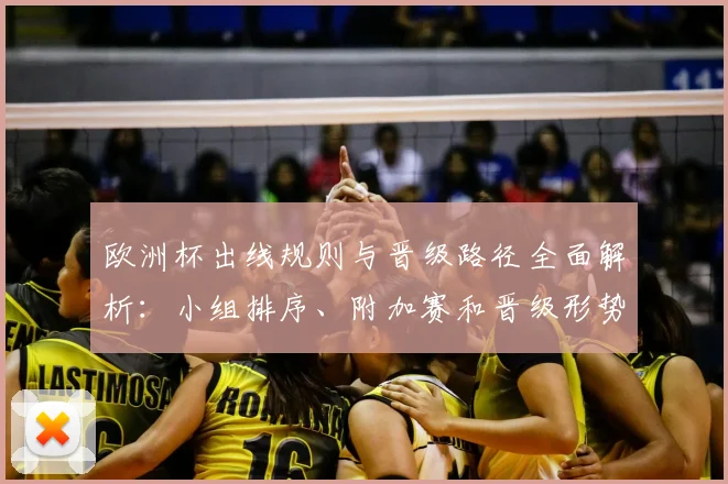 欧洲杯出线规则与晋级路径全面解析：小组排序、附加赛和晋级形势