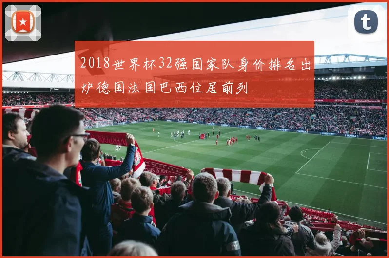 2018世界杯32强国家队身价排名出炉德国法国巴西位居前列