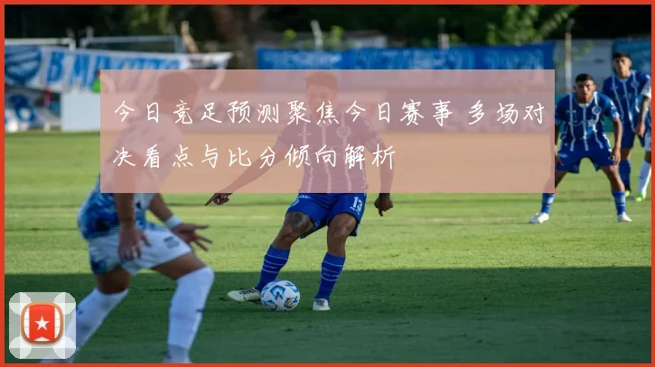 今日竞足预测聚焦今日赛事 多场对决看点与比分倾向解析