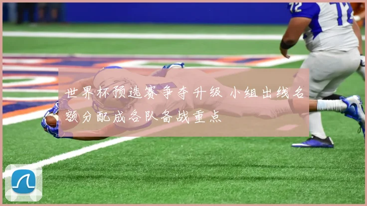 世界杯预选赛争夺升级 小组出线名额分配成各队备战重点