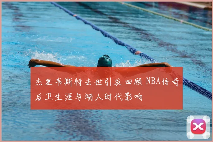 杰里韦斯特去世引发回顾 NBA传奇后卫生涯与湖人时代影响