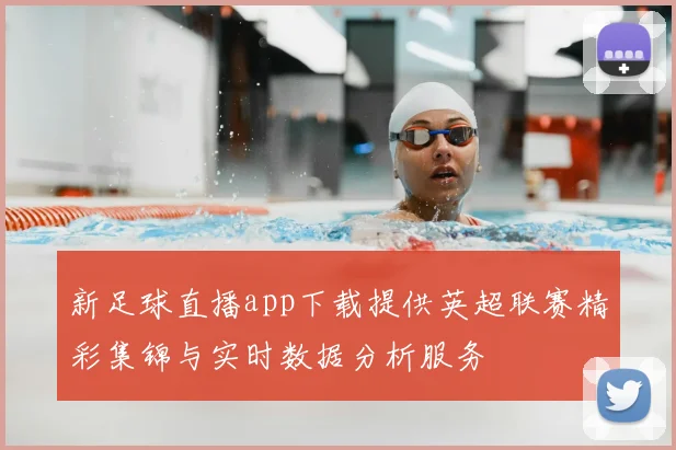 新足球直播app下载提供英超联赛精彩集锦与实时数据分析服务