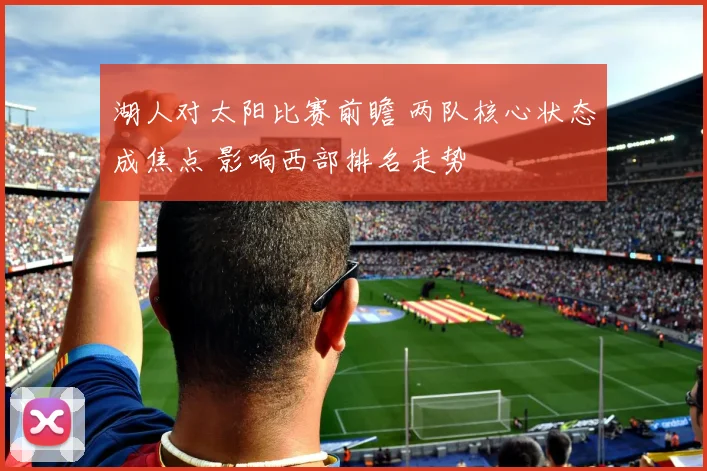 湖人对太阳比赛前瞻 两队核心状态成焦点 影响西部排名走势