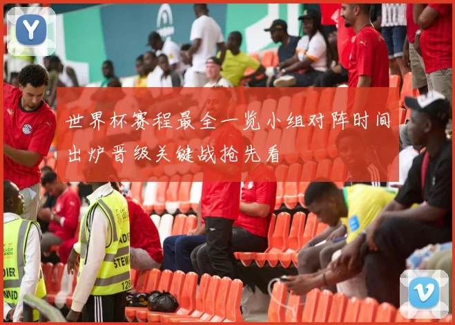 世界杯赛程最全一览小组对阵时间出炉晋级关键战抢先看