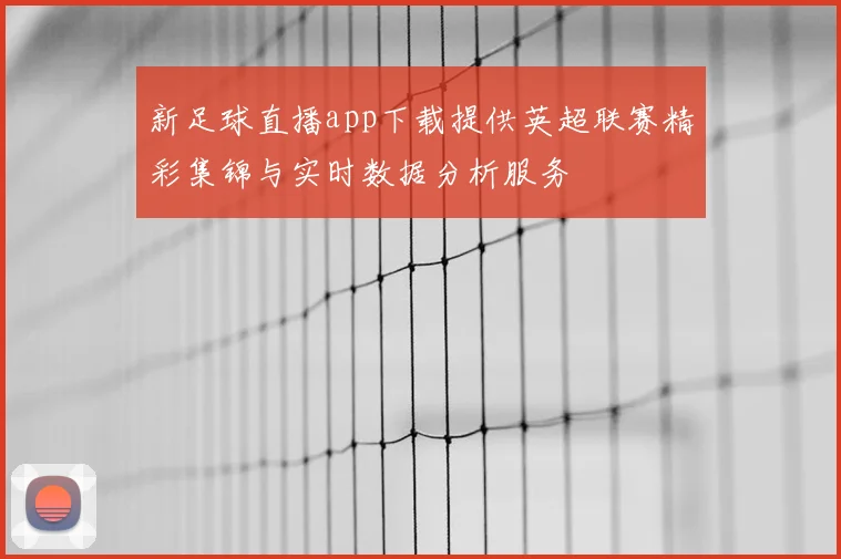 新足球直播app下载提供英超联赛精彩集锦与实时数据分析服务
