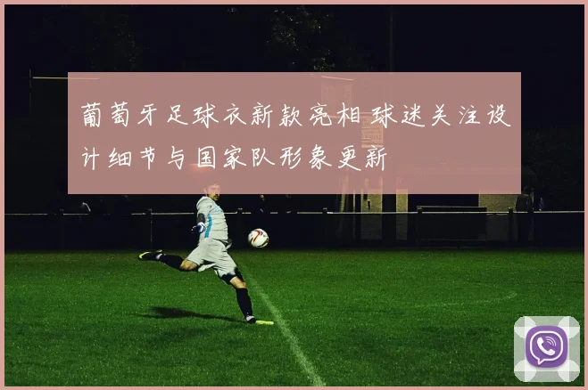 葡萄牙足球衣新款亮相 球迷关注设计细节与国家队形象更新