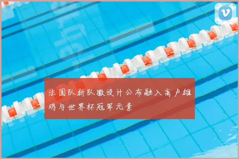 法国队新队徽设计公布融入高卢雄鸡与世界杯冠军元素