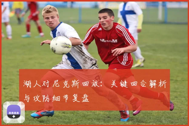 湖人对尼克斯回放：关键回合解析与攻防细节复盘