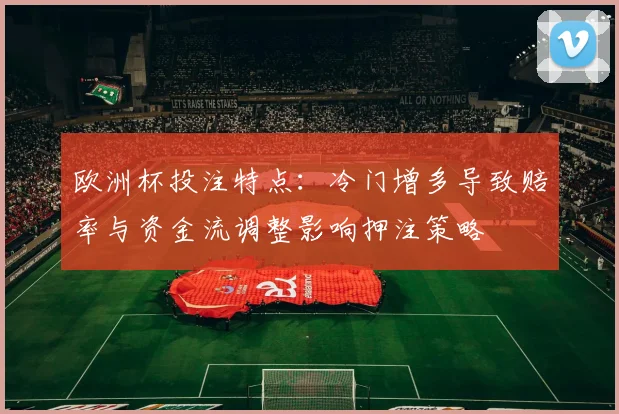 欧洲杯投注特点:冷门增多导致赔率与资金流调整影响押注策略