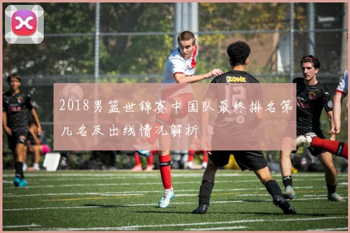 2018男篮世锦赛中国队最终排名第几名及出线情况解析