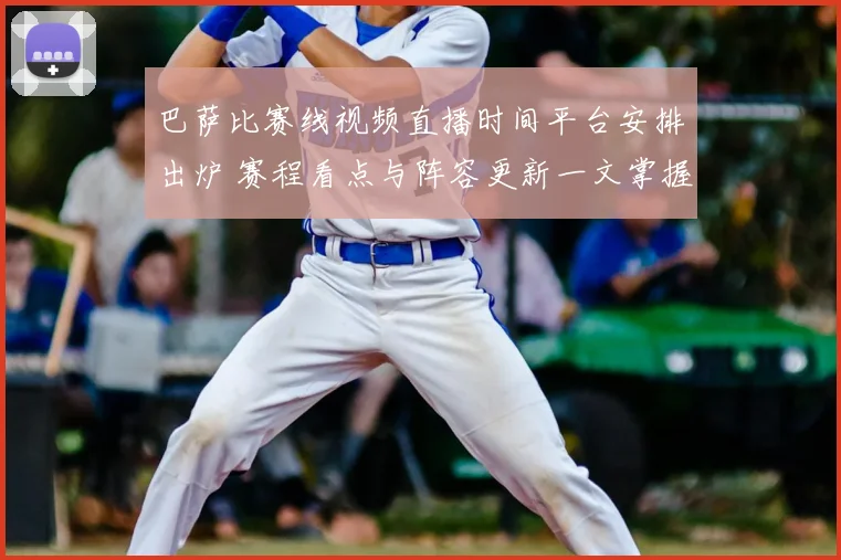 巴萨比赛线视频直播时间平台安排出炉 赛程看点与阵容更新一文掌握