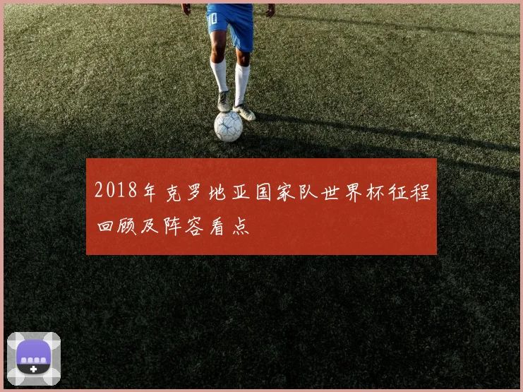 2018年克罗地亚国家队世界杯征程回顾及阵容看点