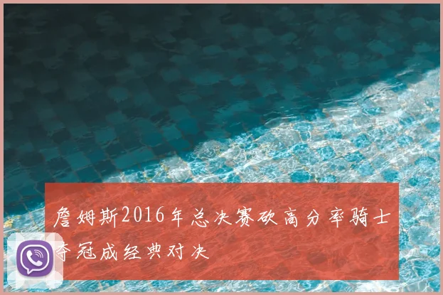 詹姆斯2016年总决赛砍高分率骑士夺冠成经典对决