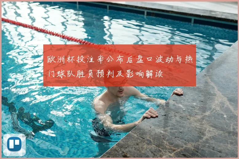 欧洲杯投注率公布后盘口波动与热门球队胜负预判及影响解读