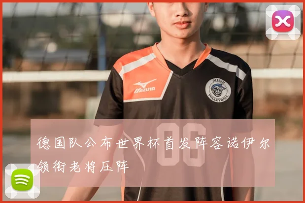 德国队公布世界杯首发阵容诺伊尔领衔老将压阵